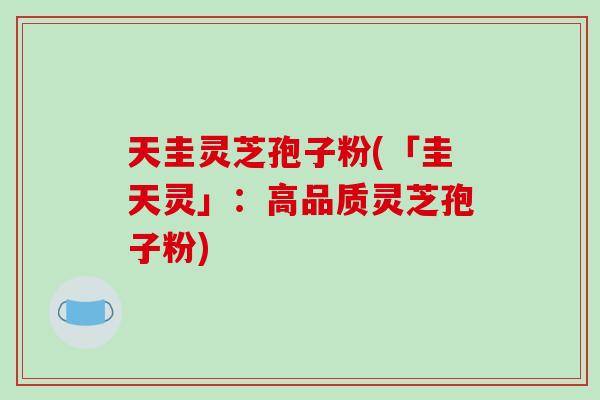 天圭灵芝孢子粉(「圭天灵」:高品质灵芝孢子粉)-第1张图片-破壁灵芝孢子粉研究指南 天圭灵芝孢子粉(「圭天灵」:高品质灵芝孢子粉)-第1张图片-破壁灵芝孢子粉研究指南
