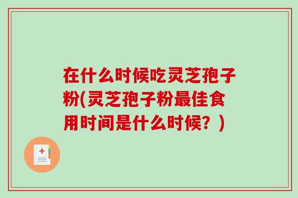 在什么时候吃灵芝孢子粉(灵芝孢子粉最佳食用时间是什么时候?)-第1张图片-破壁灵芝孢子粉研究指南 在什么时候吃灵芝孢子粉(灵芝孢子粉最佳食用时间是什么时候?)-第1张图片-破壁灵芝孢子粉研究指南