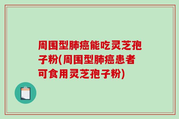 周围型肺癌能吃灵芝孢子粉(周围型肺癌患者可食用灵芝孢子粉)-第1张图片-破壁灵芝孢子粉研究指南 周围型肺癌能吃灵芝孢子粉(周围型肺癌患者可食用灵芝孢子粉)-第1张图片-破壁灵芝孢子粉研究指南