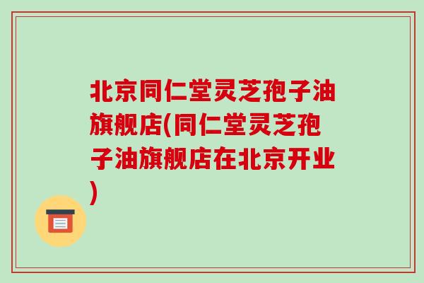 北京同仁堂灵芝孢子油旗舰店(同仁堂灵芝孢子油旗舰店在北京开业)-第1张图片-破壁灵芝孢子粉研究指南 北京同仁堂灵芝孢子油旗舰店(同仁堂灵芝孢子油旗舰店在北京开业)-第1张图片-破壁灵芝孢子粉研究指南