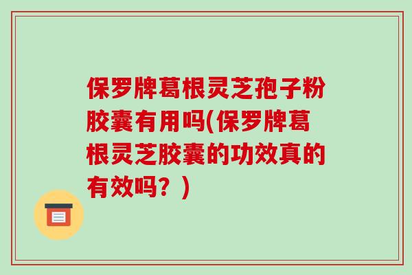 保罗牌葛根灵芝孢子粉胶囊有用吗(保罗牌葛根灵芝胶囊的功效真的有效吗?)-第1张图片-破壁灵芝孢子粉研究指南 保罗牌葛根灵芝孢子粉胶囊有用吗(保罗牌葛根灵芝胶囊的功效真的有效吗?)-第1张图片-破壁灵芝孢子粉研究指南