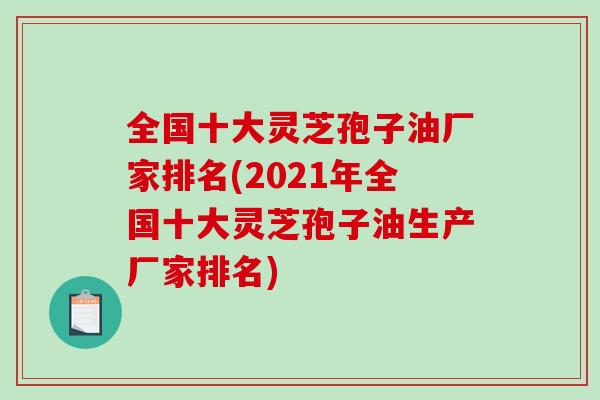 全国十大灵芝孢子油厂家排名(2021年全国十大灵芝孢子油生产厂家排名)-第1张图片-破壁灵芝孢子粉研究指南