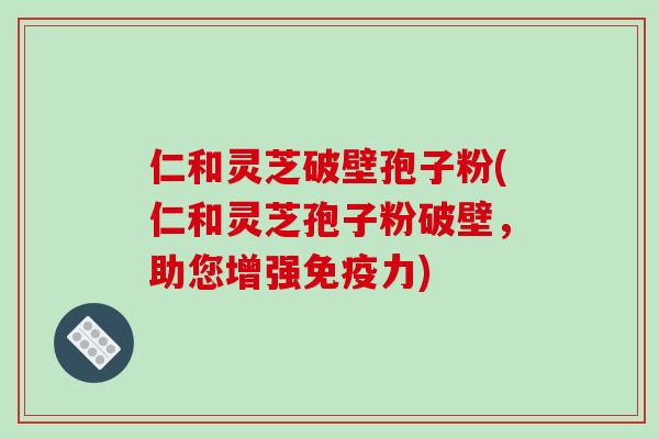 仁和灵芝破壁孢子粉(仁和灵芝孢子粉破壁,助您增强免疫力)-第1张图片-破壁灵芝孢子粉研究指南 仁和灵芝破壁孢子粉(仁和灵芝孢子粉破壁,助您增强免疫力)-第1张图片-破壁灵芝孢子粉研究指南
