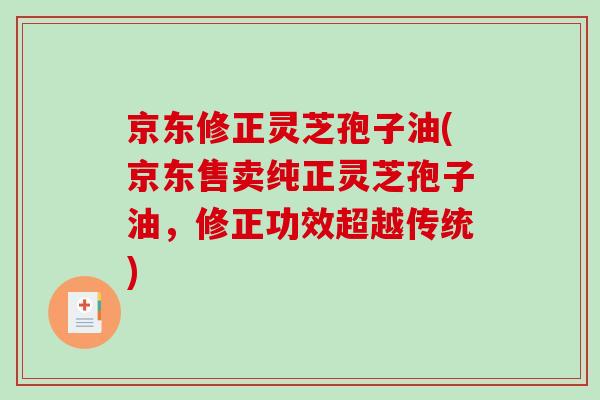京东修正灵芝孢子油(京东售卖纯正灵芝孢子油,修正功效超越传统)-第1张图片-破壁灵芝孢子粉研究指南 京东修正灵芝孢子油(京东售卖纯正灵芝孢子油,修正功效超越传统)-第1张图片-破壁灵芝孢子粉研究指南