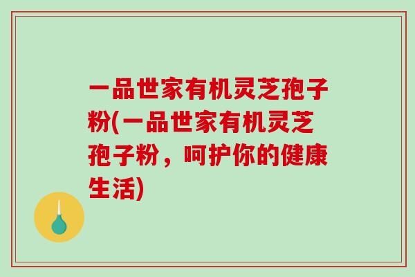 一品世家有机灵芝孢子粉(一品世家有机灵芝孢子粉,呵护你的健康生活)-第1张图片-破壁灵芝孢子粉研究指南 一品世家有机灵芝孢子粉(一品世家有机灵芝孢子粉,呵护你的健康生活)-第1张图片-破壁灵芝孢子粉研究指南