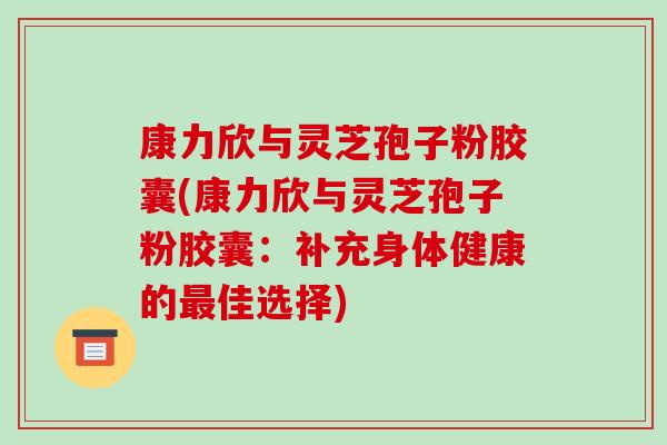 康力欣与灵芝孢子粉胶囊(康力欣与灵芝孢子粉胶囊:补充身体健康的最佳选择)-第1张图片-破壁灵芝孢子粉研究指南 康力欣与灵芝孢子粉胶囊(康力欣与灵芝孢子粉胶囊:补充身体健康的最佳选择)-第1张图片-破壁灵芝孢子粉研究指南