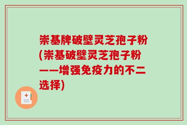 崇基牌破壁灵芝孢子粉(崇基破壁灵芝孢子粉——增强免疫力的不二选择)-第1张图片-破壁灵芝孢子粉研究指南