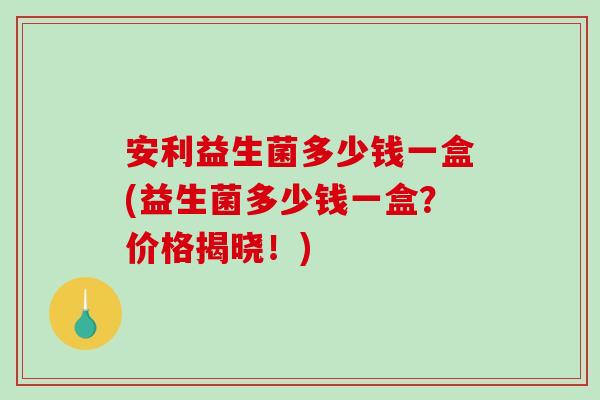 安利益生菌多少钱一盒(益生菌多少钱一盒?价格揭晓!)-第1张图片-破壁灵芝孢子粉研究指南 安利益生菌多少钱一盒(益生菌多少钱一盒?价格揭晓!)-第1张图片-破壁灵芝孢子粉研究指南