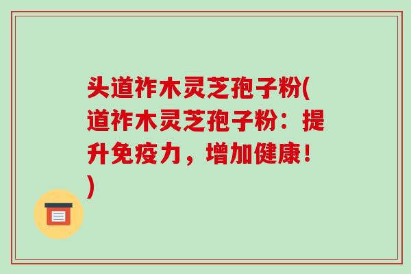 头道祚木灵芝孢子粉(道祚木灵芝孢子粉:提升免疫力,增加健康!)-第1张图片-破壁灵芝孢子粉研究指南 头道祚木灵芝孢子粉(道祚木灵芝孢子粉:提升免疫力,增加健康!)-第1张图片-破壁灵芝孢子粉研究指南