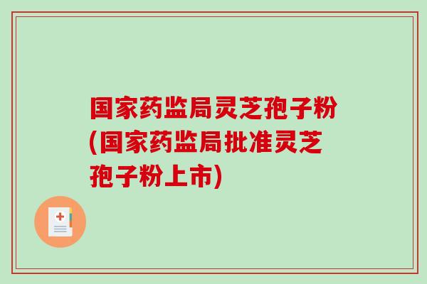 国家药监局灵芝孢子粉(国家药监局批准灵芝孢子粉上市)-第1张图片-破壁灵芝孢子粉研究指南 国家药监局灵芝孢子粉(国家药监局批准灵芝孢子粉上市)-第1张图片-破壁灵芝孢子粉研究指南