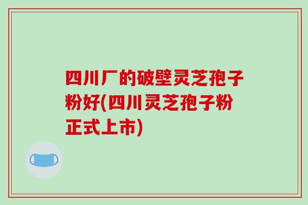 四川厂的破壁灵芝孢子粉好(四川灵芝孢子粉正式上市)-第1张图片-破壁灵芝孢子粉研究指南 四川厂的破壁灵芝孢子粉好(四川灵芝孢子粉正式上市)-第1张图片-破壁灵芝孢子粉研究指南