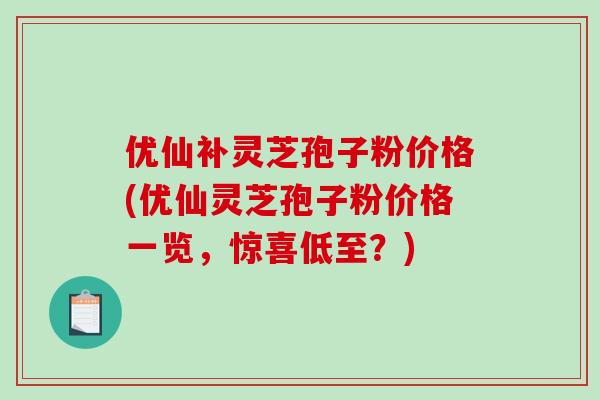 优仙补灵芝孢子粉价格(优仙灵芝孢子粉价格一览,惊喜低至?)-第1张图片-破壁灵芝孢子粉研究指南 优仙补灵芝孢子粉价格(优仙灵芝孢子粉价格一览,惊喜低至?)-第1张图片-破壁灵芝孢子粉研究指南
