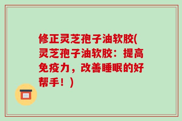 修正灵芝孢子油软胶(灵芝孢子油软胶:提高免疫力,改善睡眠的好帮手!)-第1张图片-破壁灵芝孢子粉研究指南 修正灵芝孢子油软胶(灵芝孢子油软胶:提高免疫力,改善睡眠的好帮手!)-第1张图片-破壁灵芝孢子粉研究指南
