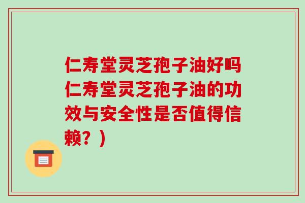 仁寿堂灵芝孢子油好吗仁寿堂灵芝孢子油的功效与安全性是否值得信赖？)-第1张图片-破壁灵芝孢子粉研究指南
