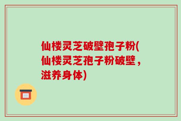 仙楼灵芝破壁孢子粉(仙楼灵芝孢子粉破壁，滋养身体)-第1张图片-破壁灵芝孢子粉研究指南