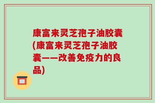 康富来灵芝孢子油胶囊(康富来灵芝孢子油胶囊——改善免疫力的良品)-第1张图片-破壁灵芝孢子粉研究指南 康富来灵芝孢子油胶囊(康富来灵芝孢子油胶囊——改善免疫力的良品)-第1张图片-破壁灵芝孢子粉研究指南
