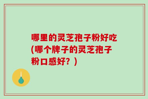 哪里的灵芝孢子粉好吃(哪个牌子的灵芝孢子粉口感好?)-第1张图片-破壁灵芝孢子粉研究指南 哪里的灵芝孢子粉好吃(哪个牌子的灵芝孢子粉口感好?)-第1张图片-破壁灵芝孢子粉研究指南