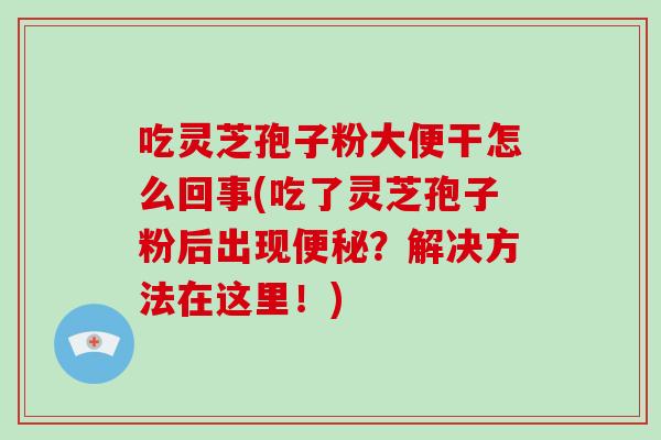 吃灵芝孢子粉大便干怎么回事(吃了灵芝孢子粉后出现便秘?解决方法在这里!)-第1张图片-破壁灵芝孢子粉研究指南 吃灵芝孢子粉大便干怎么回事(吃了灵芝孢子粉后出现便秘?解决方法在这里!)-第1张图片-破壁灵芝孢子粉研究指南