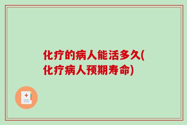 化疗的病人能活多久(化疗病人预期寿命)-第1张图片-破壁灵芝孢子粉研究指南 化疗的病人能活多久(化疗病人预期寿命)-第1张图片-破壁灵芝孢子粉研究指南