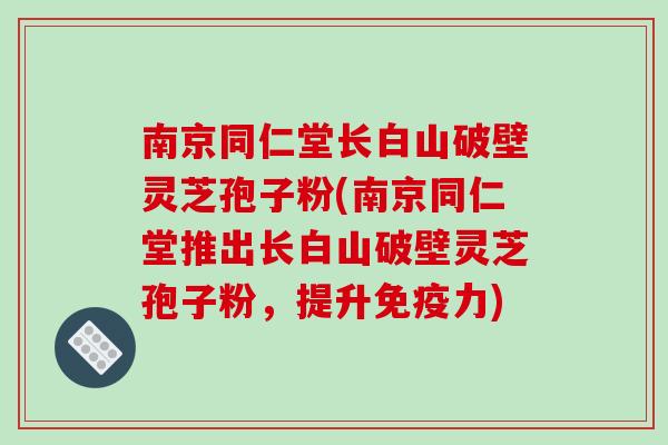 南京同仁堂长白山破壁灵芝孢子粉(南京同仁堂推出长白山破壁灵芝孢子粉,提升免疫力)-第1张图片-破壁灵芝孢子粉研究指南 南京同仁堂长白山破壁灵芝孢子粉(南京同仁堂推出长白山破壁灵芝孢子粉,提升免疫力)-第1张图片-破壁灵芝孢子粉研究指南
