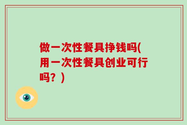 做一次性餐具挣钱吗(用一次性餐具创业可行吗?)-第1张图片-破壁灵芝孢子粉研究指南 做一次性餐具挣钱吗(用一次性餐具创业可行吗?)-第1张图片-破壁灵芝孢子粉研究指南