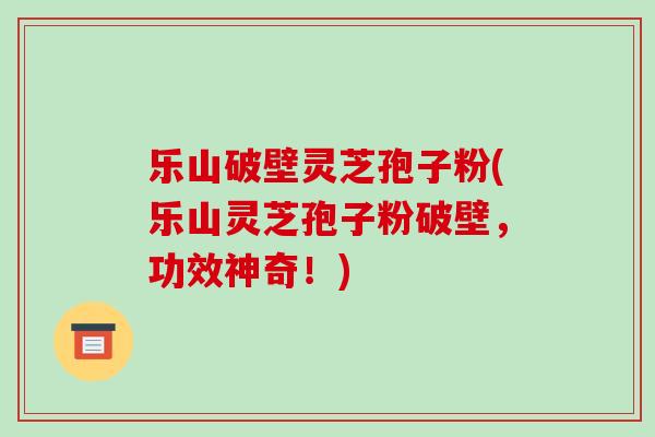 乐山破壁灵芝孢子粉(乐山灵芝孢子粉破壁,功效神奇!)-第1张图片-破壁灵芝孢子粉研究指南 乐山破壁灵芝孢子粉(乐山灵芝孢子粉破壁,功效神奇!)-第1张图片-破壁灵芝孢子粉研究指南