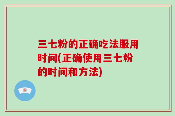 三七粉的正确吃法服用时间(正确使用三七粉的时间和方法)-第1张图片-破壁灵芝孢子粉研究指南 三七粉的正确吃法服用时间(正确使用三七粉的时间和方法)-第1张图片-破壁灵芝孢子粉研究指南