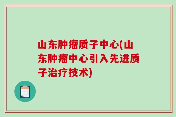 山东肿瘤质子中心(山东肿瘤中心引入先进质子治疗技术)-第1张图片-破壁灵芝孢子粉研究指南 山东肿瘤质子中心(山东肿瘤中心引入先进质子治疗技术)-第1张图片-破壁灵芝孢子粉研究指南