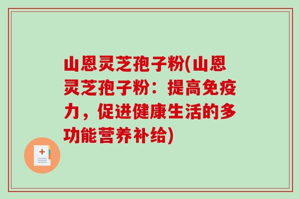 山恩灵芝孢子粉(山恩灵芝孢子粉:提高免疫力,促进健康生活的多功能营养补给)-第1张图片-破壁灵芝孢子粉研究指南 山恩灵芝孢子粉(山恩灵芝孢子粉:提高免疫力,促进健康生活的多功能营养补给)-第1张图片-破壁灵芝孢子粉研究指南