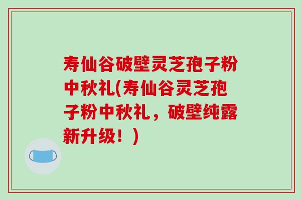 寿仙谷破壁灵芝孢子粉中秋礼(寿仙谷灵芝孢子粉中秋礼，破壁纯露新升级！)-第1张图片-破壁灵芝孢子粉研究指南