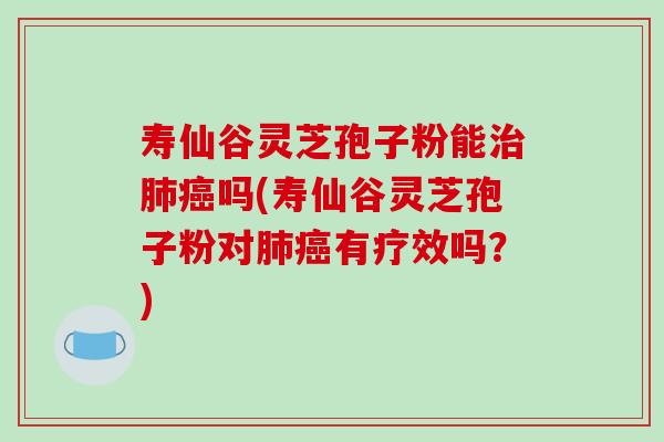 寿仙谷灵芝孢子粉能治肺癌吗(寿仙谷灵芝孢子粉对肺癌有疗效吗?)-第1张图片-破壁灵芝孢子粉研究指南 寿仙谷灵芝孢子粉能治肺癌吗(寿仙谷灵芝孢子粉对肺癌有疗效吗?)-第1张图片-破壁灵芝孢子粉研究指南