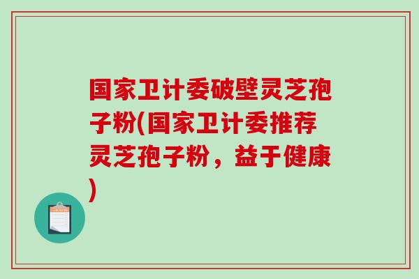 国家卫计委破壁灵芝孢子粉(国家卫计委推荐灵芝孢子粉,益于健康)-第1张图片-破壁灵芝孢子粉研究指南 国家卫计委破壁灵芝孢子粉(国家卫计委推荐灵芝孢子粉,益于健康)-第1张图片-破壁灵芝孢子粉研究指南