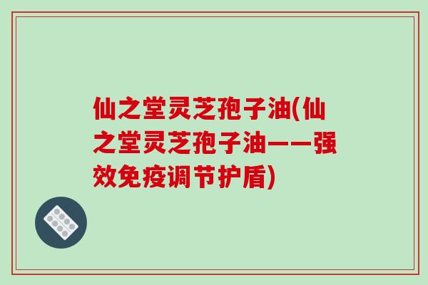 仙之堂灵芝孢子油(仙之堂灵芝孢子油——强效免疫调节护盾)-第1张图片-破壁灵芝孢子粉研究指南 仙之堂灵芝孢子油(仙之堂灵芝孢子油——强效免疫调节护盾)-第1张图片-破壁灵芝孢子粉研究指南