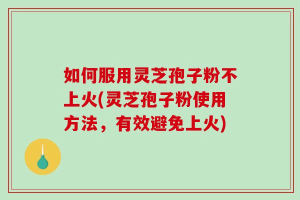如何服用灵芝孢子粉不上火(灵芝孢子粉使用方法,有效避免上火)-第1张图片-破壁灵芝孢子粉研究指南 如何服用灵芝孢子粉不上火(灵芝孢子粉使用方法,有效避免上火)-第1张图片-破壁灵芝孢子粉研究指南