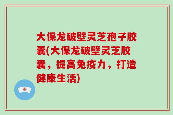 大保龙破壁灵芝孢子胶囊(大保龙破壁灵芝胶囊，提高免疫力，打造健康生活)-第1张图片-破壁灵芝孢子粉研究指南