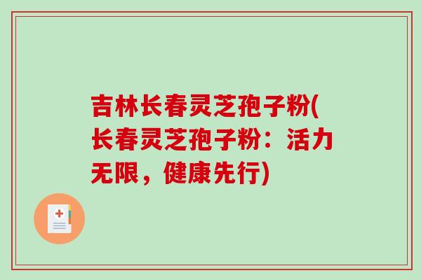 吉林长春灵芝孢子粉(长春灵芝孢子粉：活力无限，健康先行)-第1张图片-破壁灵芝孢子粉研究指南