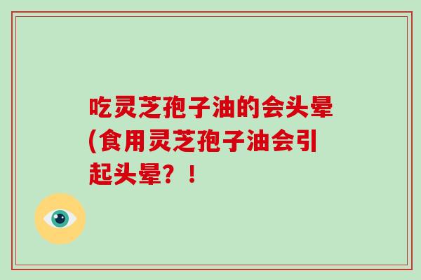 吃灵芝孢子油的会头晕(食用灵芝孢子油会引起头晕?!-第1张图片-破壁灵芝孢子粉研究指南 吃灵芝孢子油的会头晕(食用灵芝孢子油会引起头晕?!-第1张图片-破壁灵芝孢子粉研究指南
