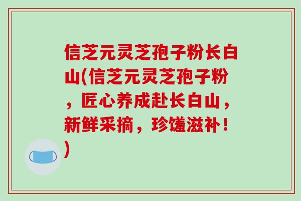 信芝元灵芝孢子粉长白山(信芝元灵芝孢子粉,匠心养成赴长白山,新鲜采摘,珍馐滋补!)-第1张图片-破壁灵芝孢子粉研究指南 信芝元灵芝孢子粉长白山(信芝元灵芝孢子粉,匠心养成赴长白山,新鲜采摘,珍馐滋补!)-第1张图片-破壁灵芝孢子粉研究指南