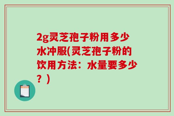 2g灵芝孢子粉用多少水冲服(灵芝孢子粉的饮用方法:水量要多少?)-第1张图片-破壁灵芝孢子粉研究指南 2g灵芝孢子粉用多少水冲服(灵芝孢子粉的饮用方法:水量要多少?)-第1张图片-破壁灵芝孢子粉研究指南
