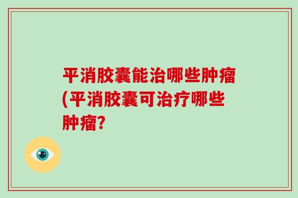 平消胶囊能治哪些肿瘤(平消胶囊可治疗哪些肿瘤?-第1张图片-破壁灵芝孢子粉研究指南 平消胶囊能治哪些肿瘤(平消胶囊可治疗哪些肿瘤?-第1张图片-破壁灵芝孢子粉研究指南