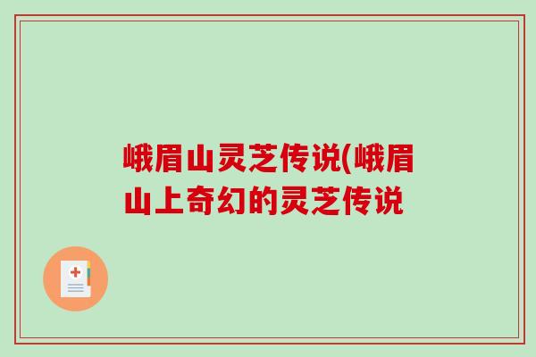 峨眉山灵芝传说(峨眉山上奇幻的灵芝传说-第1张图片-破壁灵芝孢子粉研究指南 峨眉山灵芝传说(峨眉山上奇幻的灵芝传说-第1张图片-破壁灵芝孢子粉研究指南