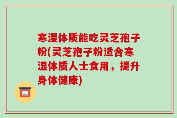 寒湿体质能吃灵芝孢子粉(灵芝孢子粉适合寒湿体质人士食用,提升身体健康)-第1张图片-破壁灵芝孢子粉研究指南 寒湿体质能吃灵芝孢子粉(灵芝孢子粉适合寒湿体质人士食用,提升身体健康)-第1张图片-破壁灵芝孢子粉研究指南