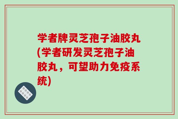 学者牌灵芝孢子油胶丸(学者研发灵芝孢子油胶丸,可望助力免疫系统)-第1张图片-破壁灵芝孢子粉研究指南 学者牌灵芝孢子油胶丸(学者研发灵芝孢子油胶丸,可望助力免疫系统)-第1张图片-破壁灵芝孢子粉研究指南