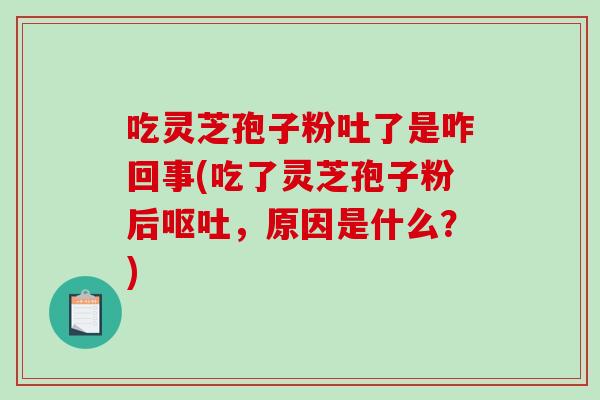 吃灵芝孢子粉吐了是咋回事(吃了灵芝孢子粉后呕吐,原因是什么?)-第1张图片-破壁灵芝孢子粉研究指南 吃灵芝孢子粉吐了是咋回事(吃了灵芝孢子粉后呕吐,原因是什么?)-第1张图片-破壁灵芝孢子粉研究指南