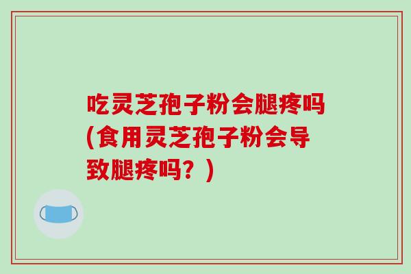 吃灵芝孢子粉会腿疼吗(食用灵芝孢子粉会导致腿疼吗?)-第1张图片-破壁灵芝孢子粉研究指南 吃灵芝孢子粉会腿疼吗(食用灵芝孢子粉会导致腿疼吗?)-第1张图片-破壁灵芝孢子粉研究指南