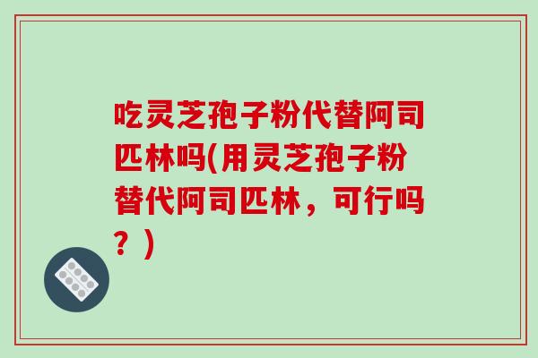 吃灵芝孢子粉代替阿司匹林吗(用灵芝孢子粉替代阿司匹林,可行吗?)-第1张图片-破壁灵芝孢子粉研究指南 吃灵芝孢子粉代替阿司匹林吗(用灵芝孢子粉替代阿司匹林,可行吗?)-第1张图片-破壁灵芝孢子粉研究指南