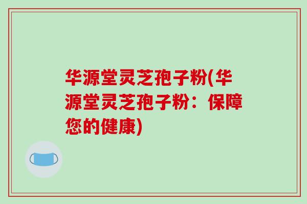 华源堂灵芝孢子粉(华源堂灵芝孢子粉:保障您的健康)-第1张图片-破壁灵芝孢子粉研究指南 华源堂灵芝孢子粉(华源堂灵芝孢子粉:保障您的健康)-第1张图片-破壁灵芝孢子粉研究指南