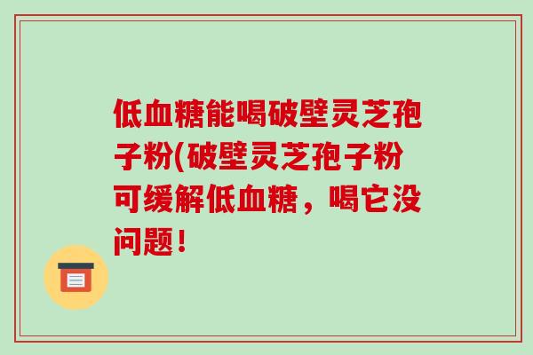 低血糖能喝破壁灵芝孢子粉(破壁灵芝孢子粉可缓解低血糖,喝它没问题!-第1张图片-破壁灵芝孢子粉研究指南 低血糖能喝破壁灵芝孢子粉(破壁灵芝孢子粉可缓解低血糖,喝它没问题!-第1张图片-破壁灵芝孢子粉研究指南