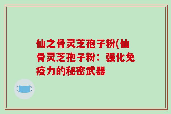 仙之骨灵芝孢子粉(仙骨灵芝孢子粉:强化免疫力的秘密武器-第1张图片-破壁灵芝孢子粉研究指南 仙之骨灵芝孢子粉(仙骨灵芝孢子粉:强化免疫力的秘密武器-第1张图片-破壁灵芝孢子粉研究指南