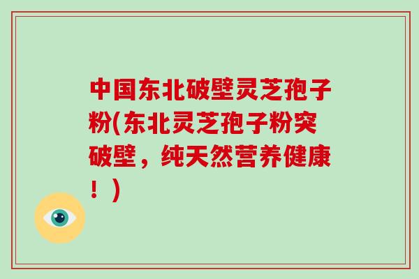 中国东北破壁灵芝孢子粉(东北灵芝孢子粉突破壁,纯天然营养健康!)-第1张图片-破壁灵芝孢子粉研究指南 中国东北破壁灵芝孢子粉(东北灵芝孢子粉突破壁,纯天然营养健康!)-第1张图片-破壁灵芝孢子粉研究指南
